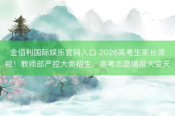 金佰利国际娱乐官网入口 2026高考生家长谛视！教师部严控大类招生，高考志愿填报大变天