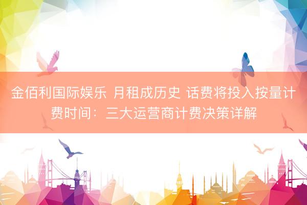 金佰利国际娱乐 月租成历史 话费将投入按量计费时间：三大运营商计费决策详解