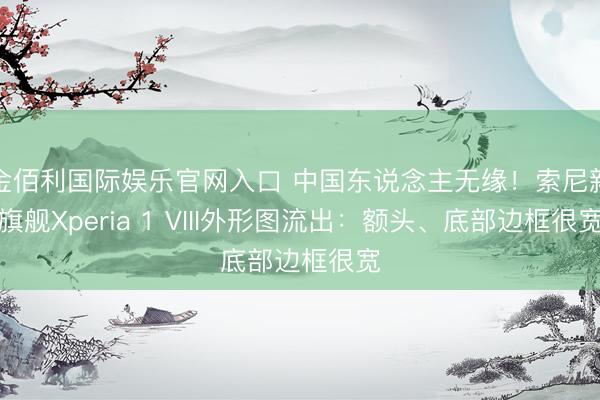 金佰利国际娱乐官网入口 中国东说念主无缘！索尼新旗舰Xperia 1 VIII外形图流出：额头、底部边框很宽