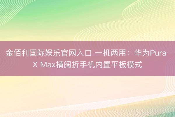 金佰利国际娱乐官网入口 一机两用：华为Pura X Max横阔折手机内置平板模式