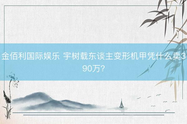 金佰利国际娱乐 宇树载东谈主变形机甲凭什么卖390万？