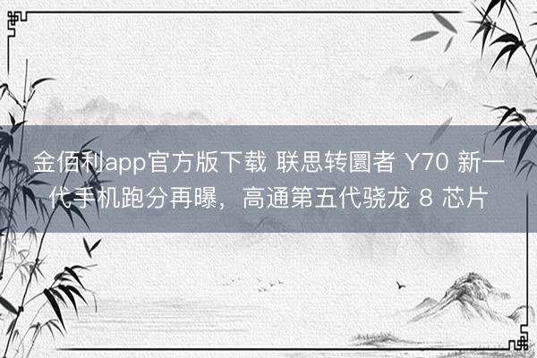 金佰利app官方版下载 联思转圜者 Y70 新一代手机跑分再曝，高通第五代骁龙 8 芯片