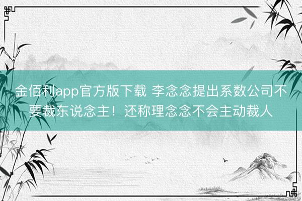 金佰利app官方版下载 李念念提出系数公司不要裁东说念主！还称理念念不会主动裁人