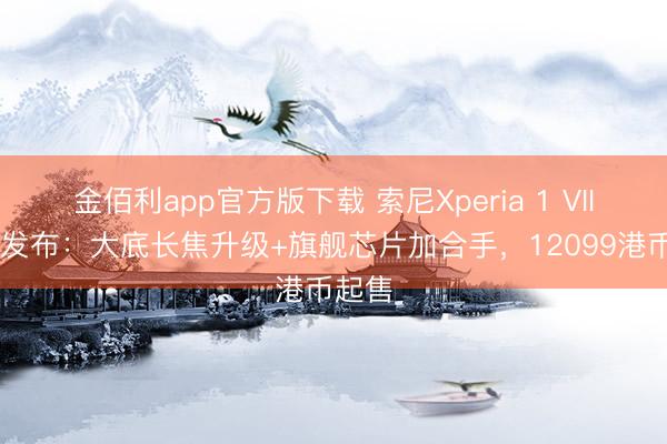 金佰利app官方版下载 索尼Xperia 1 VIII认真发布：大底长焦升级+旗舰芯片加合手，12099港币起售
