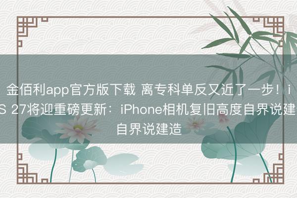 金佰利app官方版下载 离专科单反又近了一步！iOS 27将迎重磅更新：iPhone相机复旧高度自界说建造