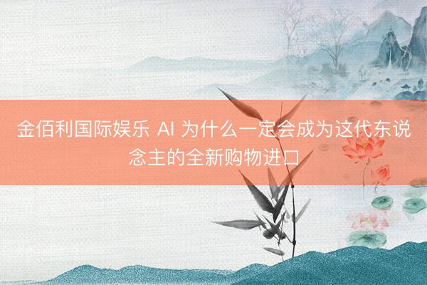 金佰利国际娱乐 AI 为什么一定会成为这代东说念主的全新购物进口