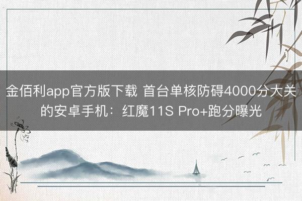 金佰利app官方版下载 首台单核防碍4000分大关的安卓手机：红魔11S Pro+跑分曝光