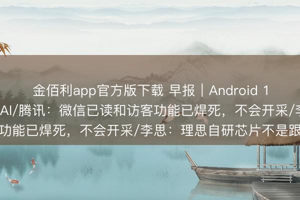 金佰利app官方版下载 早报｜Android 17转型智能系统，深度整合AI/腾讯：微信已读和访客功能已焊死，不会开采/李思：理思自研芯片不是跟风
