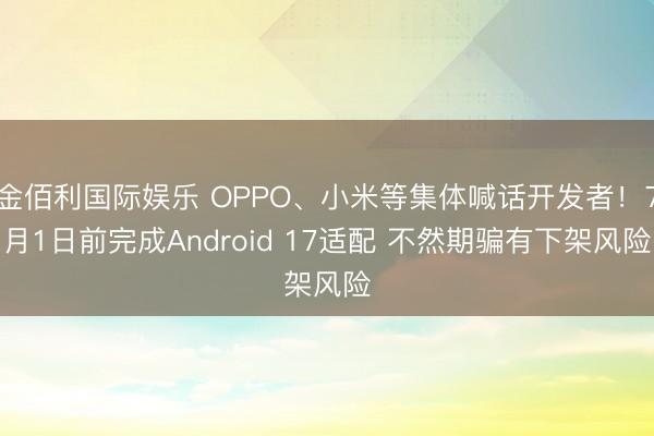 金佰利国际娱乐 OPPO、小米等集体喊话开发者！7月1日前完成Android 17适配 不然期骗有下架风险