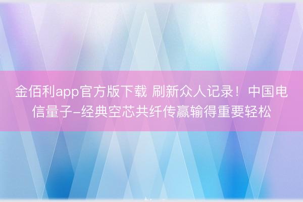 金佰利app官方版下载 刷新众人记录！中国电信量子-经典空芯共纤传赢输得重要轻松