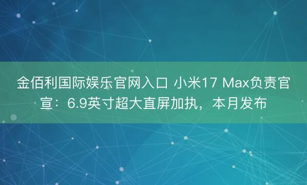 金佰利国际娱乐官网入口 小米17 Max负责官宣：6.9英寸超大直屏加执，本月发布