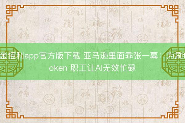 金佰利app官方版下载 亚马逊里面乖张一幕：为刷token 职工让AI无效忙碌