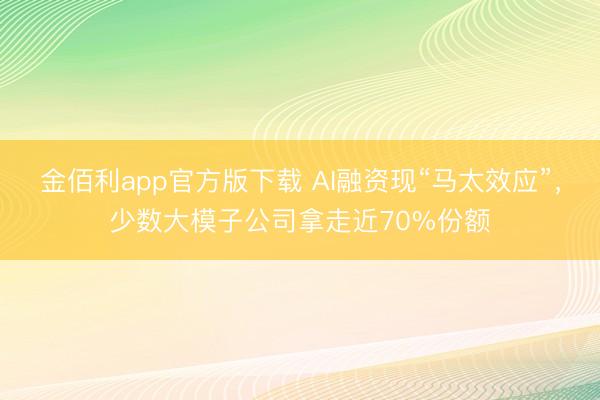 金佰利app官方版下载 AI融资现“马太效应”，少数大模子公司拿走近70%份额