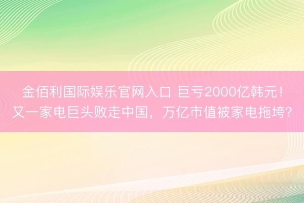 金佰利国际娱乐官网入口 巨亏2000亿韩元！又一家电巨头败走中国，万亿市值被家电拖垮？