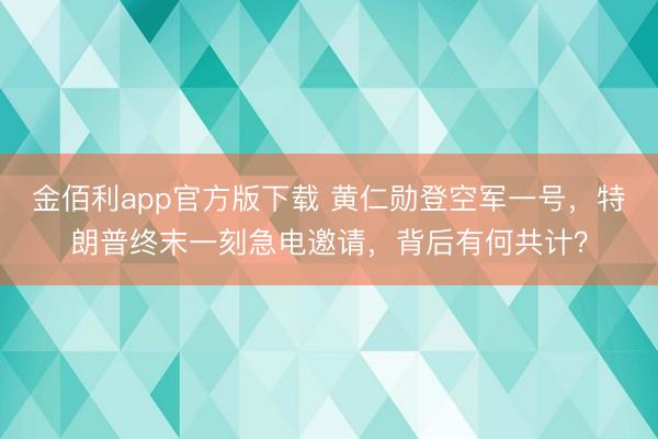 金佰利app官方版下载 黄仁勋登空军一号，特朗普终末一刻急电邀请，背后有何共计？