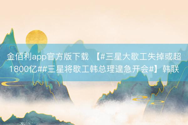 金佰利app官方版下载 【#三星大歇工失掉或超1800亿##三星将歇工韩总理遑急开会#】韩联