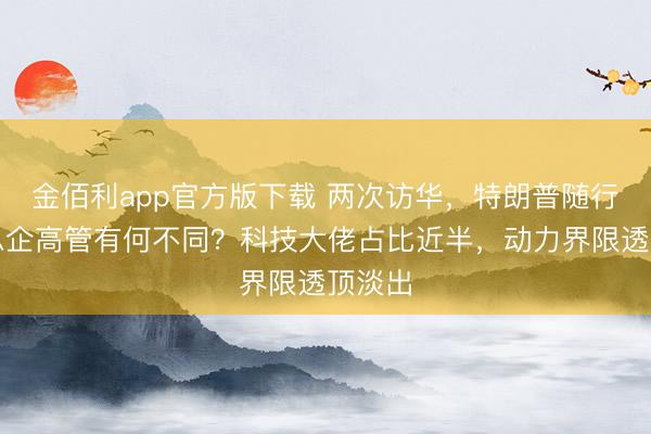 金佰利app官方版下载 两次访华，特朗普随行好意思企高管有何不同？科技大佬占比近半，动力界限透顶淡出