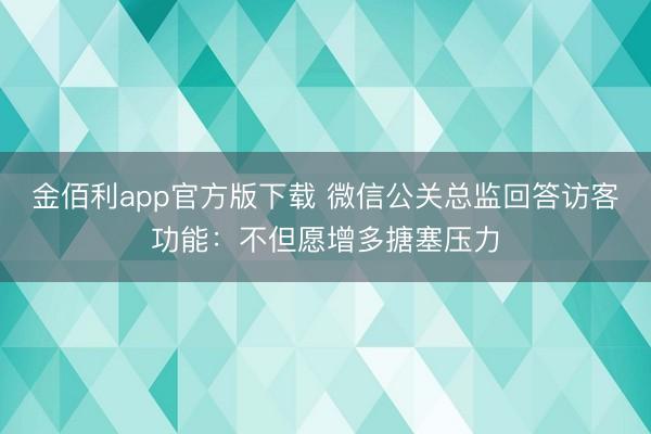 金佰利app官方版下载 微信公关总监回答访客功能:不但愿增多搪塞压力