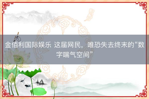 金佰利国际娱乐 这届网民，唯恐失去终末的“数字喘气空间”