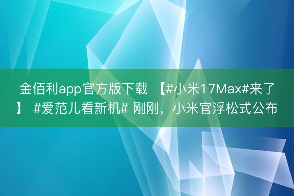 金佰利app官方版下载 【#小米17Max#来了】 #爱范儿看新机# 刚刚,小米官浮松式公布