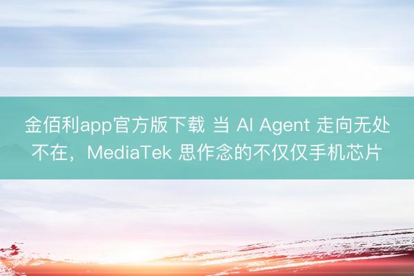 金佰利app官方版下载 当 AI Agent 走向无处不在，MediaTek 思作念的不仅仅手机芯片