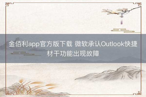 金佰利app官方版下载 微软承认Outlook快捷材干功能出现故障