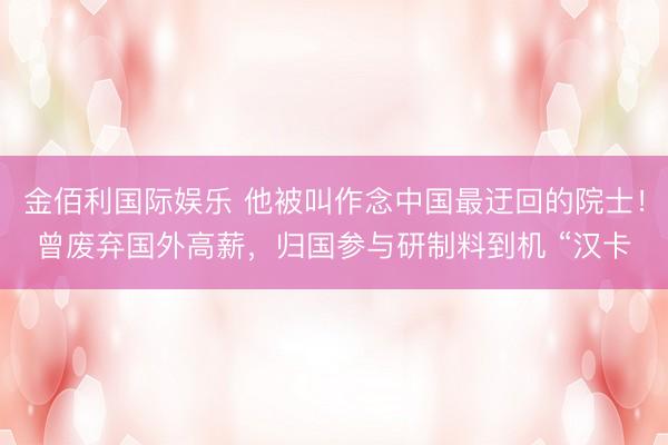 金佰利国际娱乐 他被叫作念中国最迂回的院士！曾废弃国外高薪，归国参与研制料到机 “汉卡