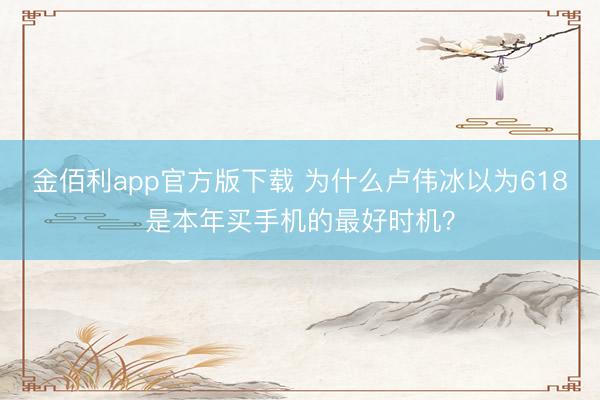 金佰利app官方版下载 为什么卢伟冰以为618是本年买手机的最好时机？