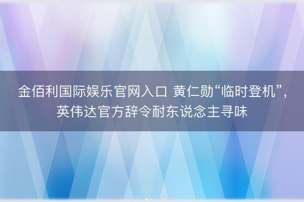 金佰利国际娱乐官网入口 黄仁勋“临时登机”,英伟达官方辞令耐东说念主寻味