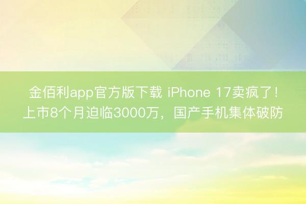 金佰利app官方版下载 iPhone 17卖疯了!上市8个月迫临3000万,国产手机集体破防