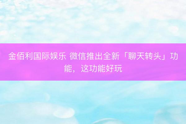 金佰利国际娱乐 微信推出全新「聊天转头」功能,这功能好玩