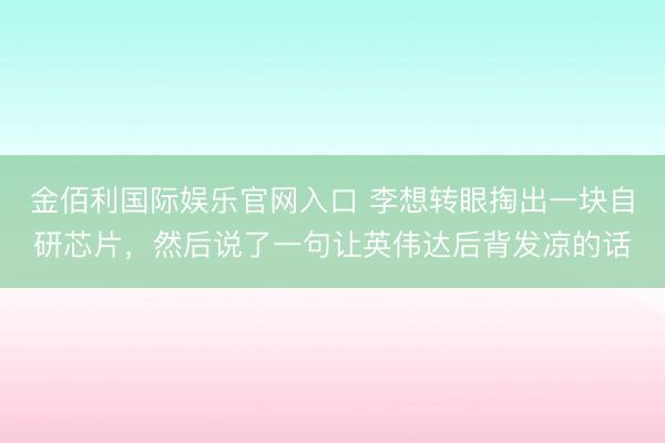 金佰利国际娱乐官网入口 李想转眼掏出一块自研芯片，然后说了一句让英伟达后背发凉的话