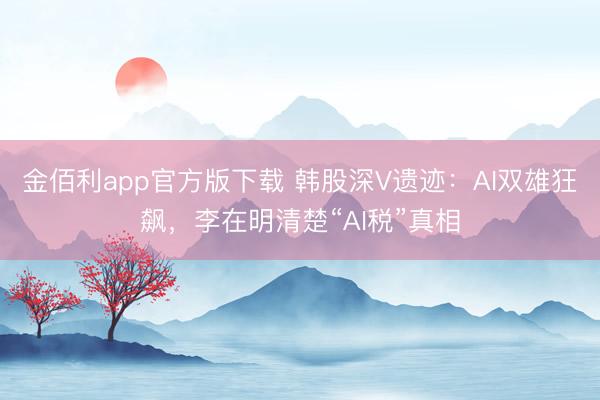 金佰利app官方版下载 韩股深V遗迹:AI双雄狂飙,李在明清楚“AI税”真相