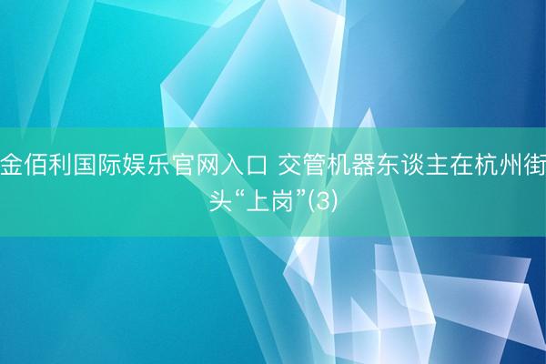 金佰利国际娱乐官网入口 交管机器东谈主在杭州街头“上岗”(3)