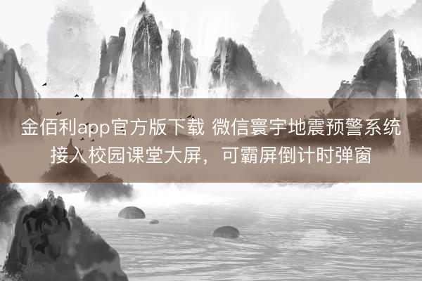 金佰利app官方版下载 微信寰宇地震预警系统接入校园课堂大屏，可霸屏倒计时弹窗