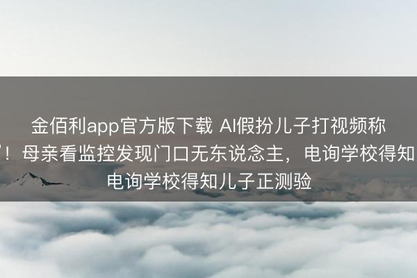 金佰利app官方版下载 AI假扮儿子打视频称“姆妈开门”！母亲看监控发现门口无东说念主，电询学校得知儿子正测验