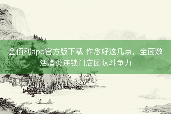 金佰利app官方版下载 作念好这几点，全面激活酒类连锁门店团队斗争力