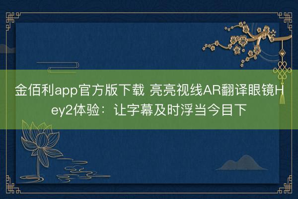 金佰利app官方版下载 亮亮视线AR翻译眼镜Hey2体验：让字幕及时浮当今目下