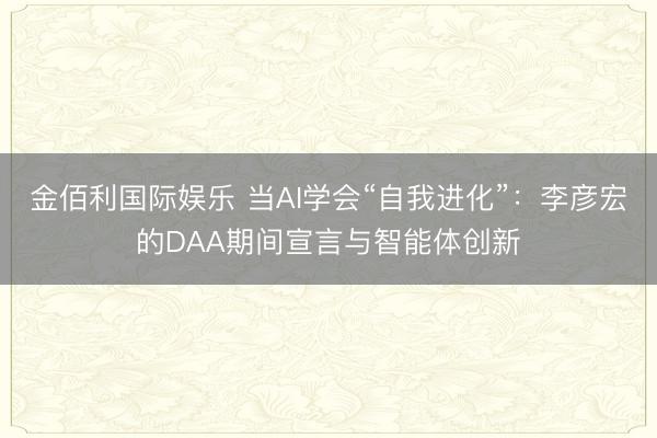 金佰利国际娱乐 当AI学会“自我进化”：李彦宏的DAA期间宣言与智能体创新