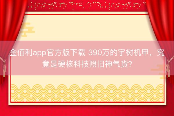 金佰利app官方版下载 390万的宇树机甲，究竟是硬核科技照旧神气货？