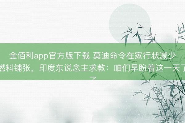 金佰利app官方版下载 莫迪命令在家行状减少燃料铺张，印度东说念主求教：咱们早盼着这一天了