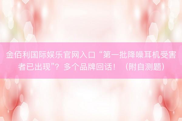 金佰利国际娱乐官网入口 “第一批降噪耳机受害者已出现”?多个品牌回话!(附自测题)