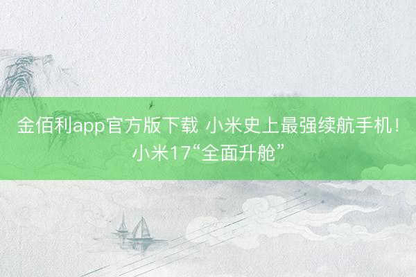 金佰利app官方版下载 小米史上最强续航手机!小米17“全面升舱”
