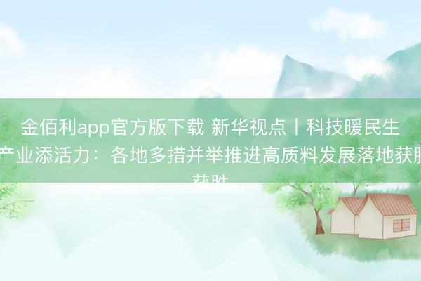 金佰利app官方版下载 新华视点丨科技暖民生 产业添活力:各地多措并举推进高质料发展落地获胜