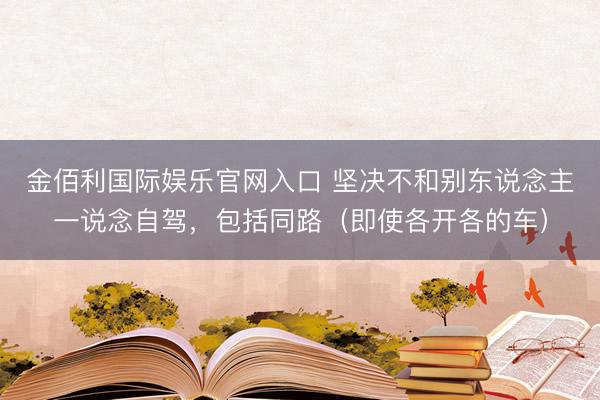 金佰利国际娱乐官网入口 坚决不和别东说念主一说念自驾，包括同路（即使各开各的车）