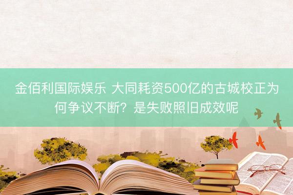 金佰利国际娱乐 大同耗资500亿的古城校正为何争议不断？是失败照旧成效呢