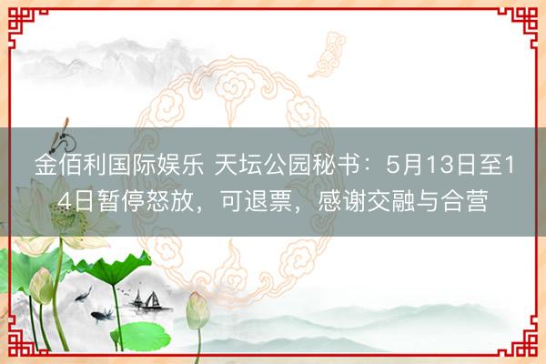 金佰利国际娱乐 天坛公园秘书：5月13日至14日暂停怒放，可退票，感谢交融与合营