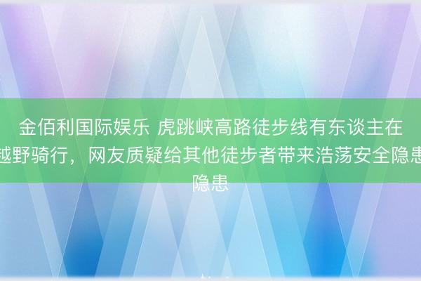 金佰利国际娱乐 虎跳峡高路徒步线有东谈主在越野骑行，网友质疑给其他徒步者带来浩荡安全隐患