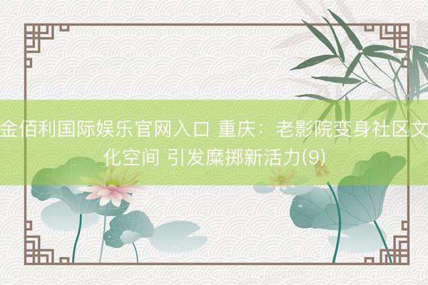 金佰利国际娱乐官网入口 重庆：老影院变身社区文化空间 引发糜掷新活力(9)