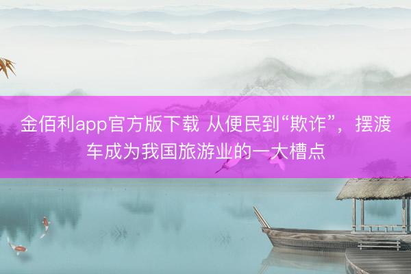 金佰利app官方版下载 从便民到“欺诈”，摆渡车成为我国旅游业的一大槽点